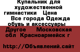 Купальник для художественной гимнастики › Цена ­ 16 000 - Все города Одежда, обувь и аксессуары » Другое   . Московская обл.,Красноармейск г.